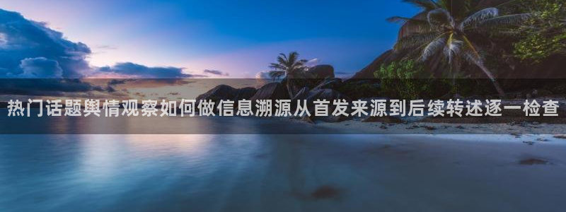 黑料事件：热门话题舆情观察如何做信息溯源从首发来源到后续转述逐一检查