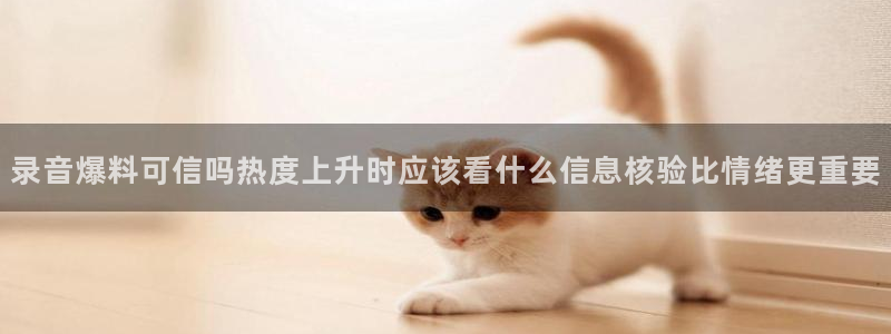 热点事件大全:录音爆料可信吗热度上升时应该看什么信息核验比情绪更重要