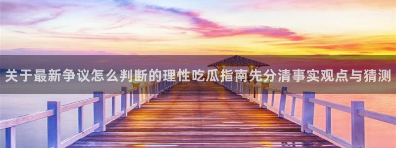 今日热门话题:关于最新争议怎么判断的理性吃瓜指南先分清事实观点与猜测