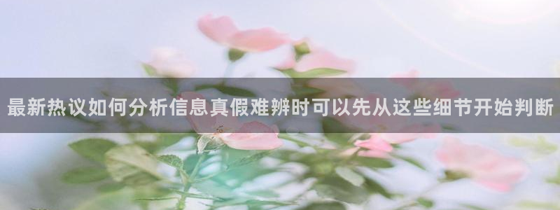 最新热门话题：最新热议如何分析信息真假难辨时可以先从这些细节开始判断