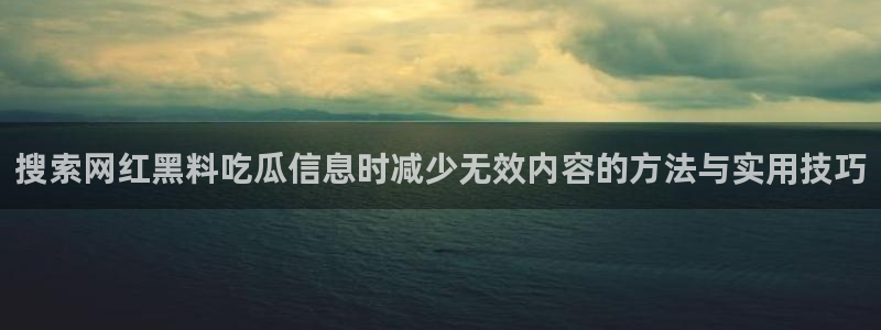 今日网络热点:搜索网红黑料吃瓜信息时减少无效内容的方法与实用技巧