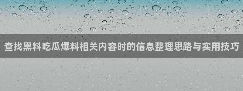 热门网络话题：查找黑料吃瓜爆料相关内容时的信息整理思路与实用技巧