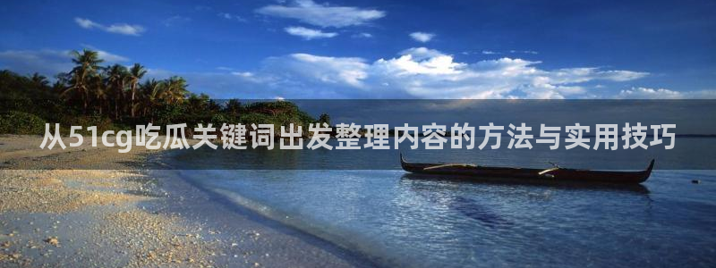 黑料爆料今日新闻：从51cg吃瓜关键词出发整理内容的方法与实用技巧