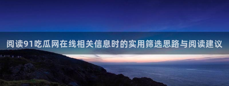 黑料爆料资讯网站:阅读91吃瓜网在线相关信息时的实用筛选思路与阅读建议