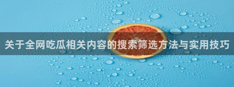 每日热点榜:关于全网吃瓜相关内容的搜索筛选方法与实用技巧