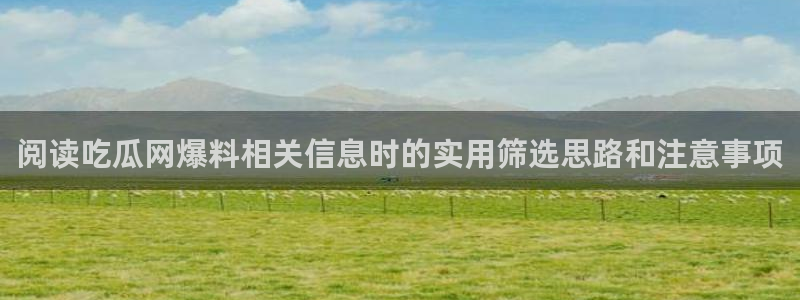 黑料资讯大全:阅读吃瓜网爆料相关信息时的实用筛选思路和注意事项