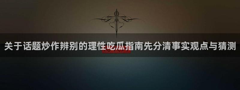 黑料爆料网络热点:关于话题炒作辨别的理性吃瓜指南先分清事实观点与猜测