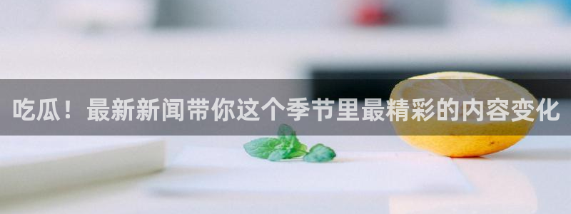 最新网络事件:吃瓜!最新新闻带你这个季节里最精彩的内容变化